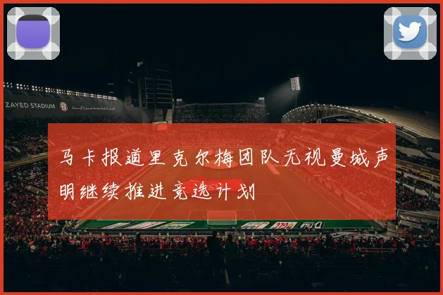 马卡报道里克尔梅团队无视曼城声明继续推进竞选计划