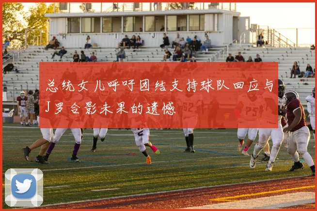 总统女儿呼吁团结支持球队回应与J罗合影未果的遗憾