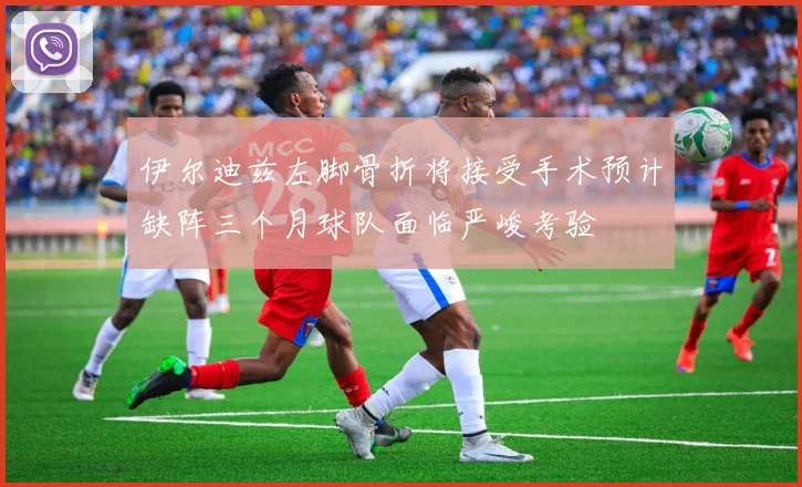 伊尔迪兹左脚骨折将接受手术预计缺阵三个月球队面临严峻考验