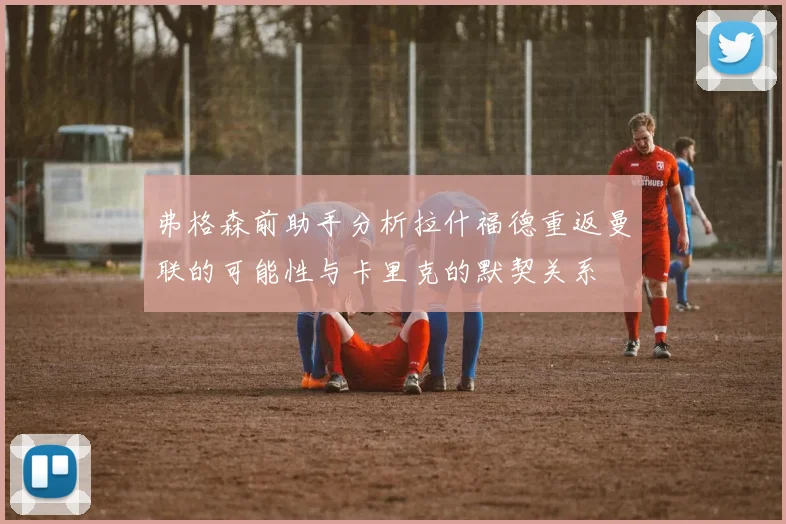 弗格森前助手分析拉什福德重返曼联的可能性与卡里克的默契关系