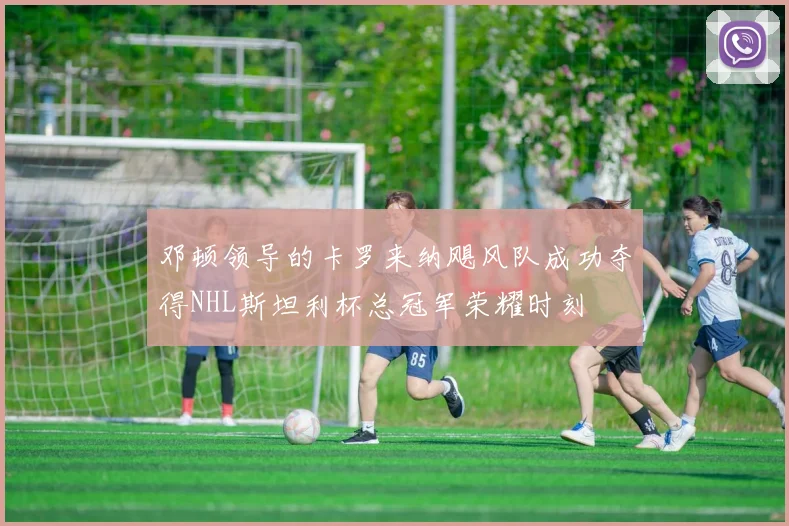 邓顿领导的卡罗来纳飓风队成功夺得NHL斯坦利杯总冠军荣耀时刻
