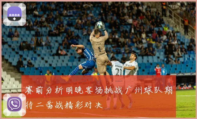 赛前分析明晚客场挑战广州球队期待二番战精彩对决