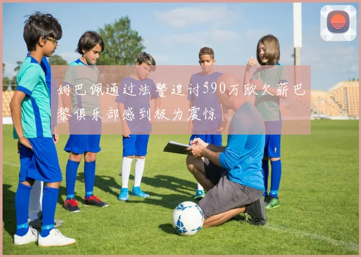 姆巴佩通过法警追讨590万欧欠薪巴黎俱乐部感到极为震惊