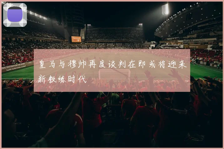 皇马与穆帅再度谈判在即或将迎来新教练时代