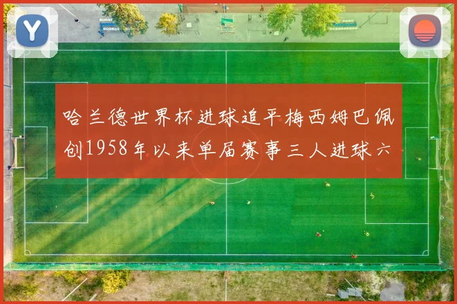 哈兰德世界杯进球追平梅西姆巴佩创1958年以来单届赛事三人进球六次新纪录