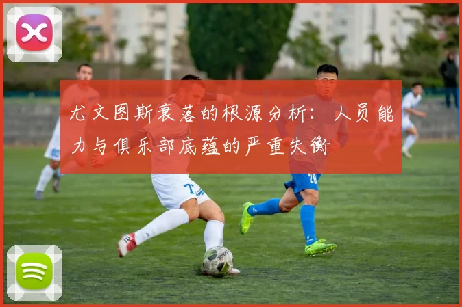 尤文图斯衰落的根源分析：人员能力与俱乐部底蕴的严重失衡