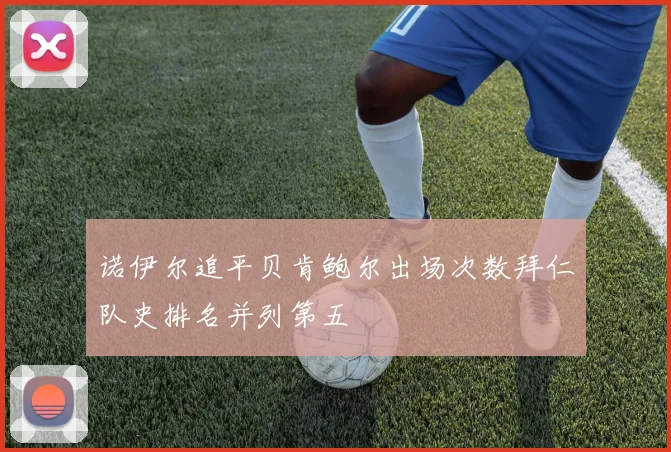 诺伊尔追平贝肯鲍尔出场次数拜仁队史排名并列第五