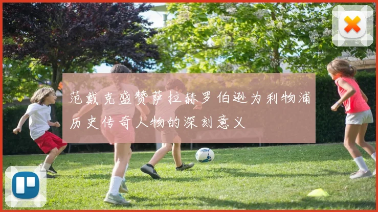 范戴克盛赞萨拉赫罗伯逊为利物浦历史传奇人物的深刻意义
