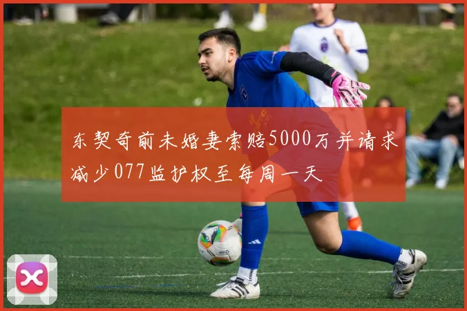 东契奇前未婚妻索赔5000万并请求减少077监护权至每周一天
