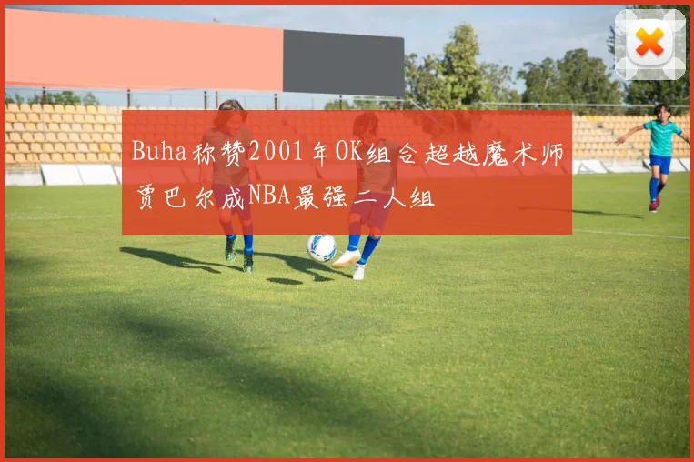 Buha称赞2001年OK组合超越魔术师贾巴尔成NBA最强二人组