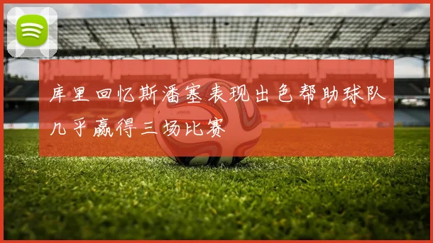 库里回忆斯潘塞表现出色帮助球队几乎赢得三场比赛