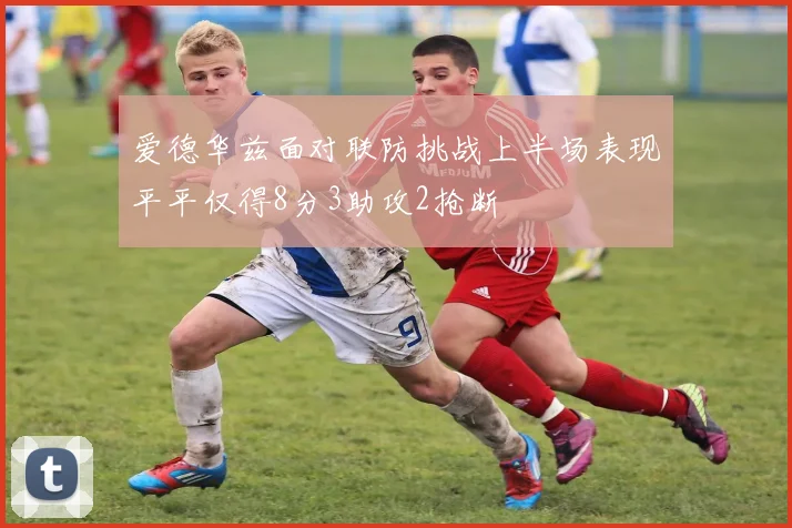 爱德华兹面对联防挑战上半场表现平平仅得8分3助攻2抢断