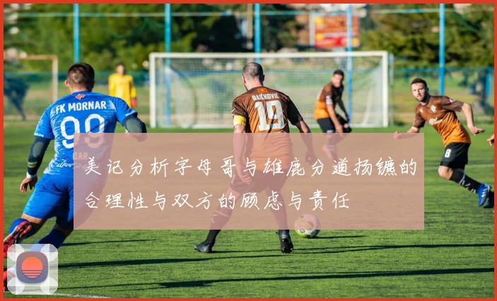 美记分析字母哥与雄鹿分道扬镳的合理性与双方的顾虑与责任
