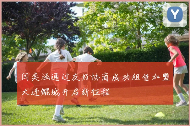 闫奕涵通过友好协商成功租借加盟大连鲲城开启新征程