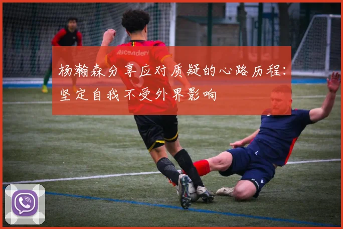杨瀚森分享应对质疑的心路历程：坚定自我不受外界影响