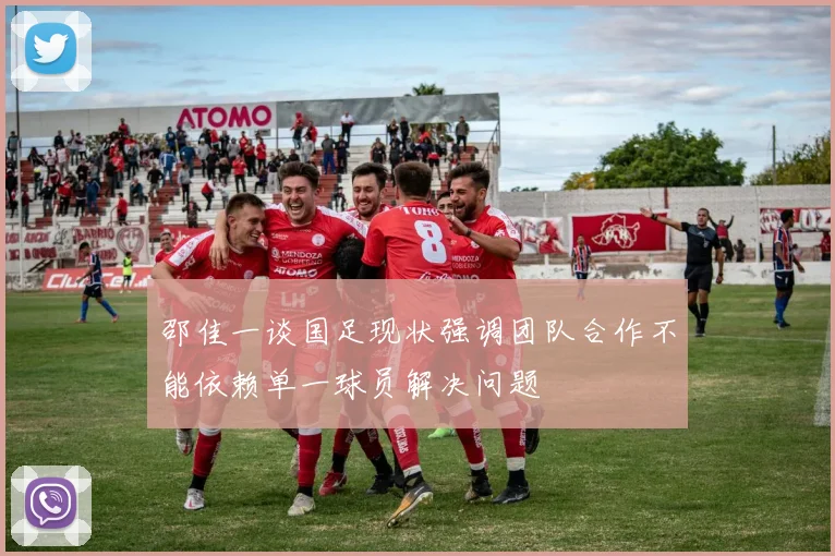 邵佳一谈国足现状强调团队合作不能依赖单一球员解决问题