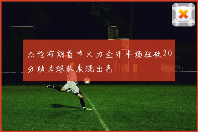 杰伦布朗首节火力全开半场狂砍20分助力球队表现出色