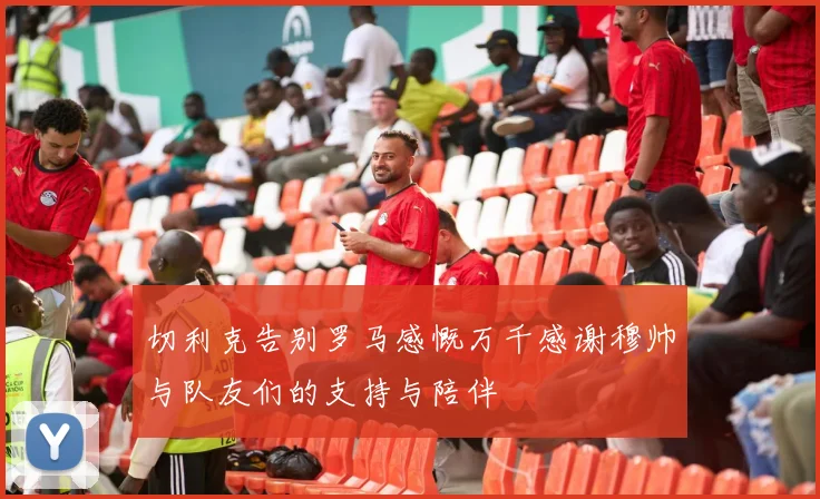 切利克告别罗马感慨万千感谢穆帅与队友们的支持与陪伴