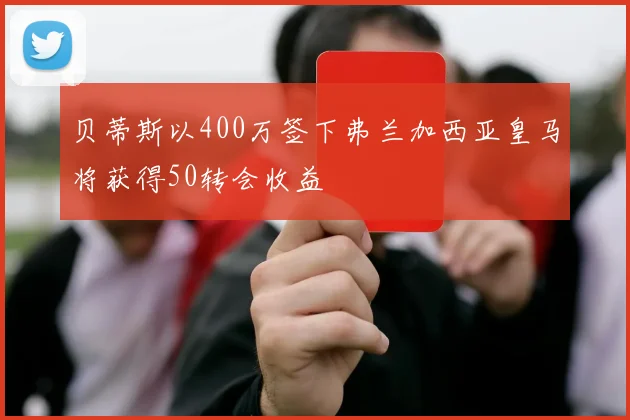 贝蒂斯以400万签下弗兰加西亚皇马将获得50转会收益