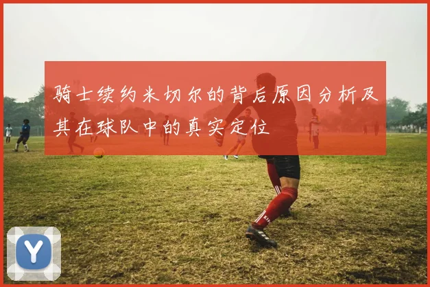 骑士续约米切尔的背后原因分析及其在球队中的真实定位
