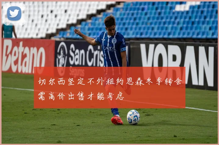 切尔西坚定不外租约恩森冬季转会需高价出售才能考虑