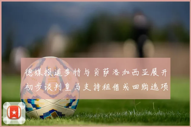 德媒报道多特与贡萨洛加西亚展开初步谈判皇马支持租借或回购选项