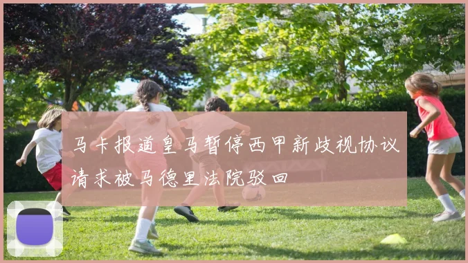 马卡报道皇马暂停西甲新歧视协议请求被马德里法院驳回