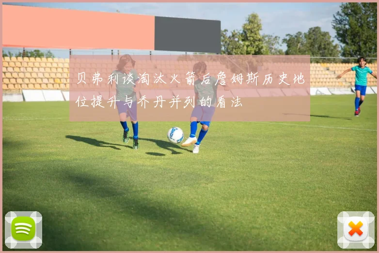 贝弗利谈淘汰火箭后詹姆斯历史地位提升与乔丹并列的看法