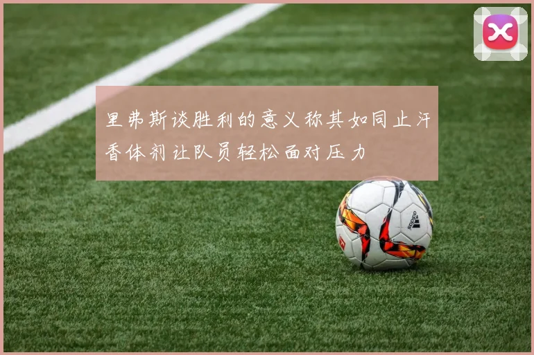 里弗斯谈胜利的意义称其如同止汗香体剂让队员轻松面对压力