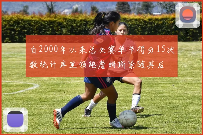 自2000年以来总决赛单节得分15次数统计库里领跑詹姆斯紧随其后