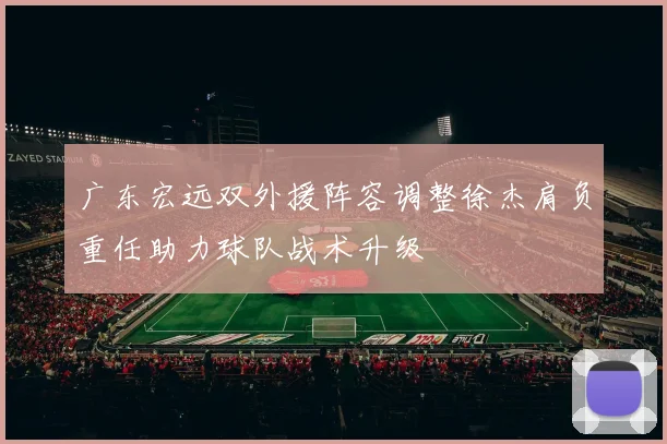 广东宏远双外援阵容调整徐杰肩负重任助力球队战术升级