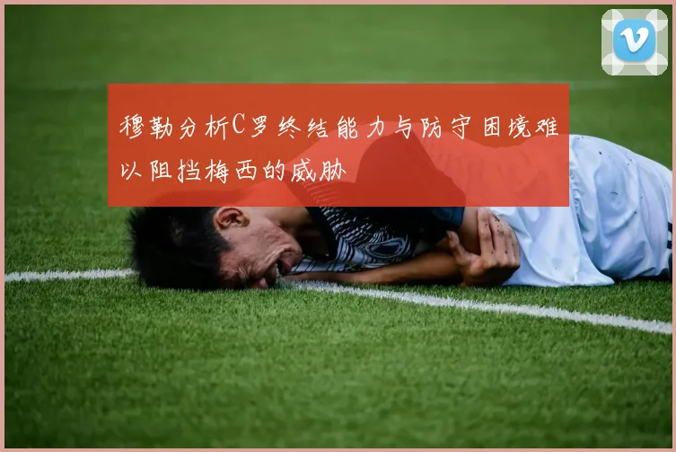 穆勒分析C罗终结能力与防守困境难以阻挡梅西的威胁