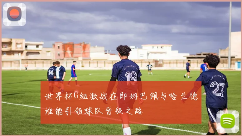 世界杯G组激战在即姆巴佩与哈兰德谁能引领球队晋级之路