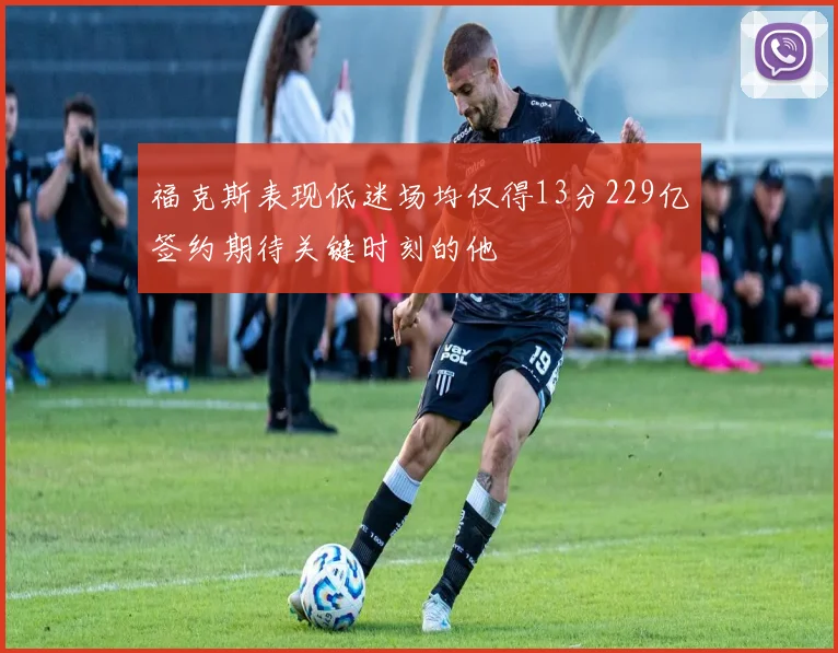 福克斯表现低迷场均仅得13分229亿签约期待关键时刻的他