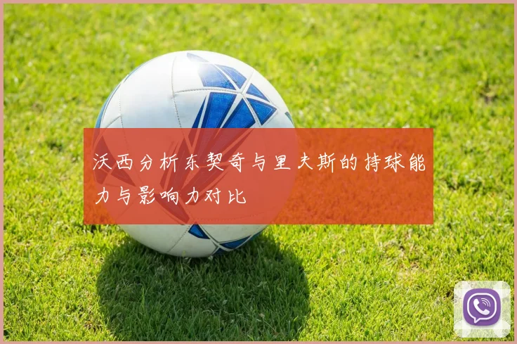 沃西分析东契奇与里夫斯的持球能力与影响力对比