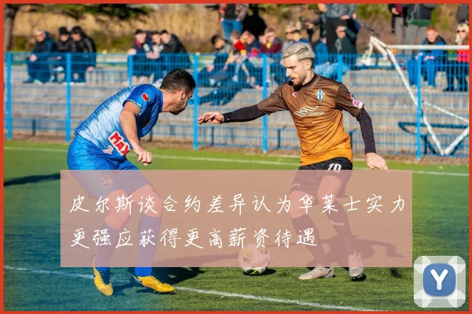皮尔斯谈合约差异认为华莱士实力更强应获得更高薪资待遇