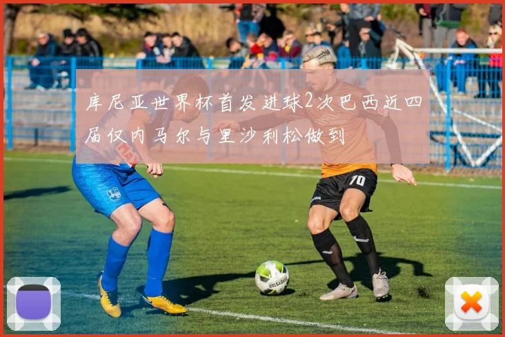 库尼亚世界杯首发进球2次巴西近四届仅内马尔与里沙利松做到