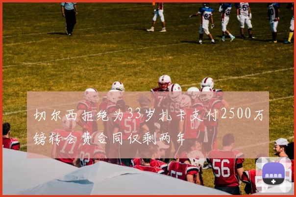 切尔西拒绝为33岁扎卡支付2500万镑转会费合同仅剩两年