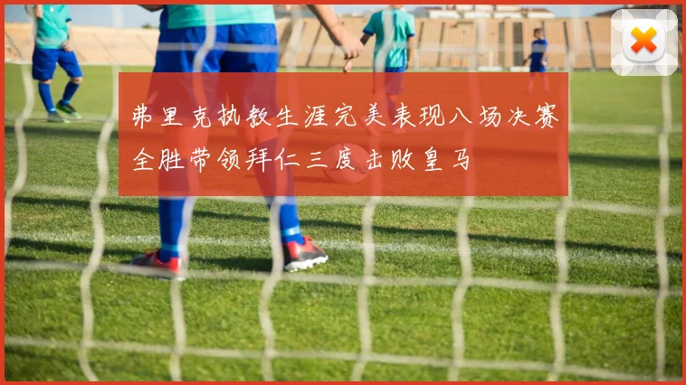 弗里克执教生涯完美表现八场决赛全胜带领拜仁三度击败皇马