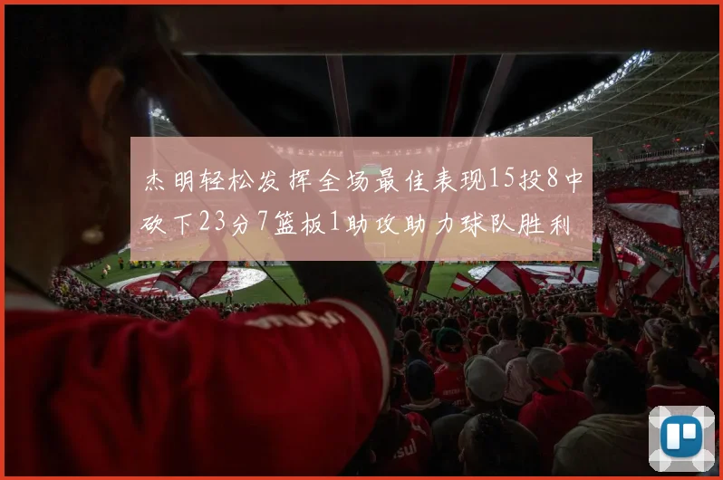 杰明轻松发挥全场最佳表现15投8中砍下23分7篮板1助攻助力球队胜利