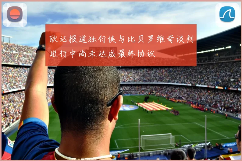 欧记报道独行侠与比贝罗维奇谈判进行中尚未达成最终协议