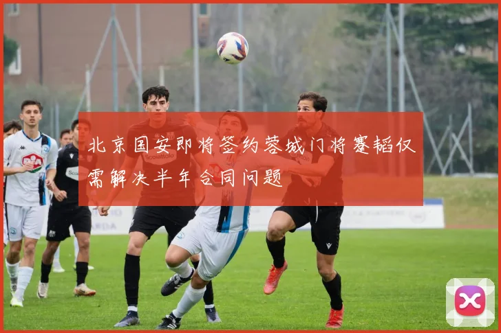 北京国安即将签约蓉城门将蹇韬仅需解决半年合同问题
