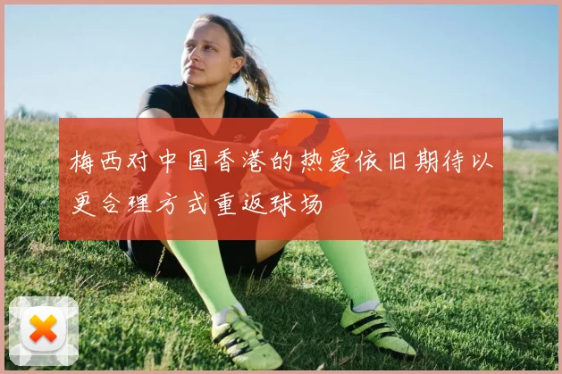 梅西对中国香港的热爱依旧期待以更合理方式重返球场