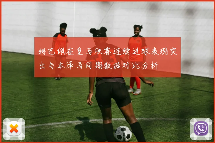 姆巴佩在皇马联赛连续进球表现突出与本泽马同期数据对比分析
