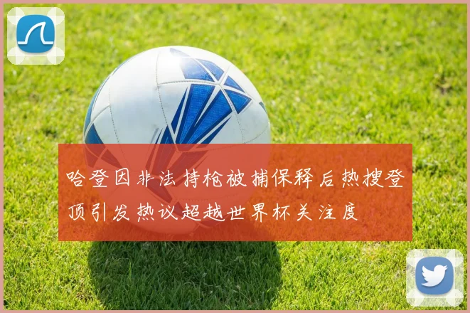 哈登因非法持枪被捕保释后热搜登顶引发热议超越世界杯关注度