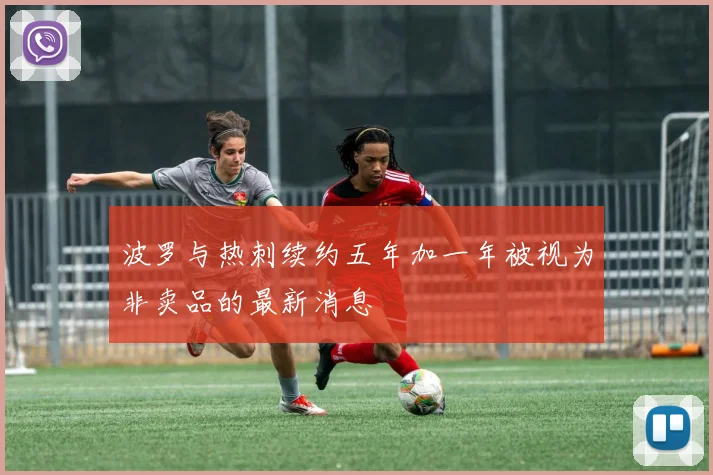 波罗与热刺续约五年加一年被视为非卖品的最新消息