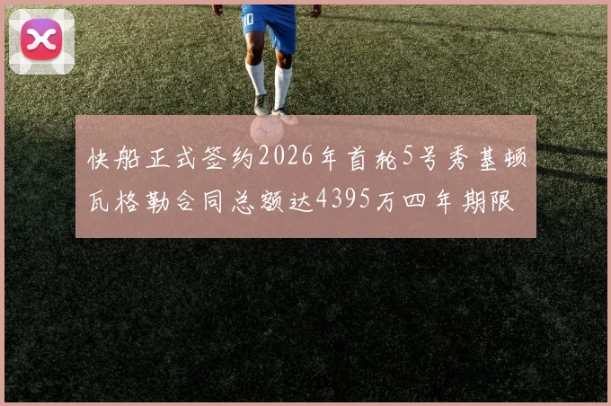 快船正式签约2026年首轮5号秀基顿瓦格勒合同总额达4395万四年期限