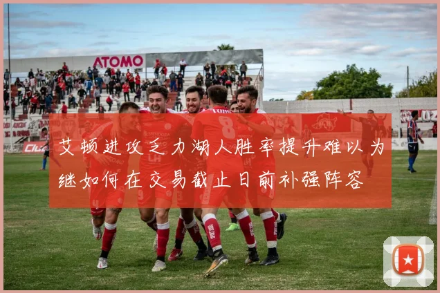 艾顿进攻乏力湖人胜率提升难以为继如何在交易截止日前补强阵容